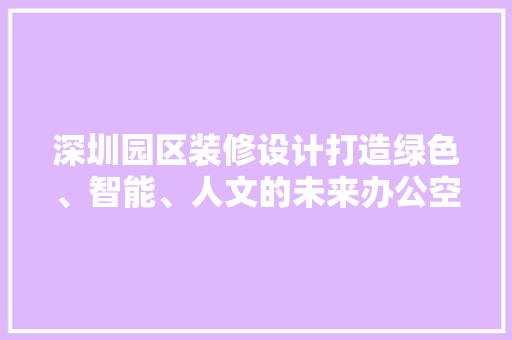 深圳园区装修设计打造绿色、智能、人文的未来办公空间
