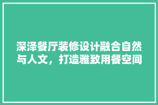 深泽餐厅装修设计融合自然与人文，打造雅致用餐空间