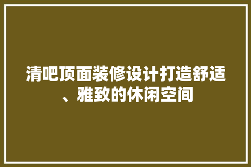 清吧顶面装修设计打造舒适、雅致的休闲空间