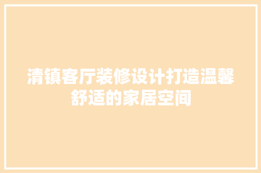 清镇客厅装修设计打造温馨舒适的家居空间