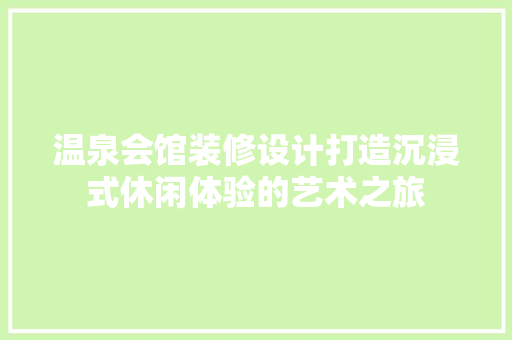 温泉会馆装修设计打造沉浸式休闲体验的艺术之旅