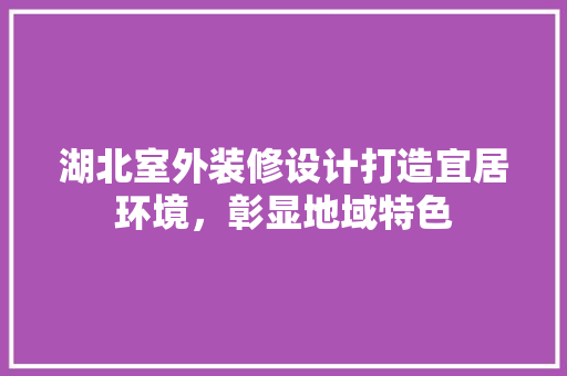 湖北室外装修设计打造宜居环境，彰显地域特色