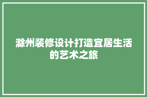 滁州装修设计打造宜居生活的艺术之旅