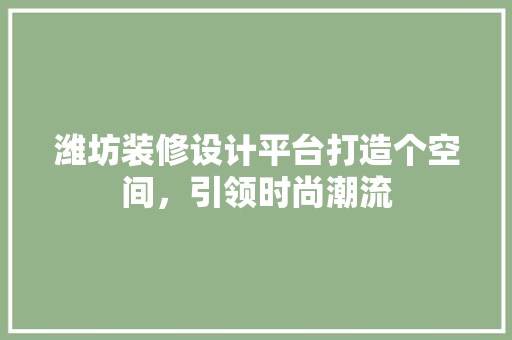 潍坊装修设计平台打造个空间，引领时尚潮流