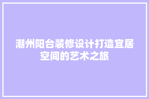 潮州阳台装修设计打造宜居空间的艺术之旅