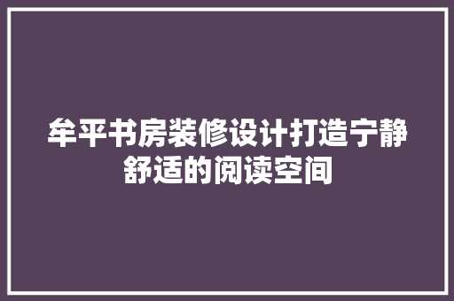 牟平书房装修设计打造宁静舒适的阅读空间