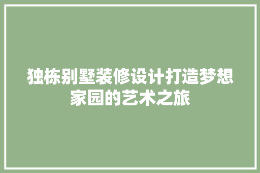 独栋别墅装修设计打造梦想家园的艺术之旅