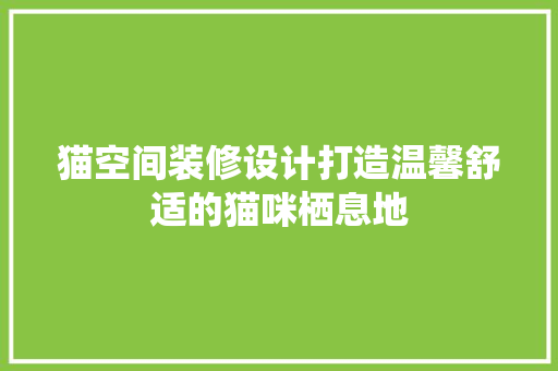 猫空间装修设计打造温馨舒适的猫咪栖息地