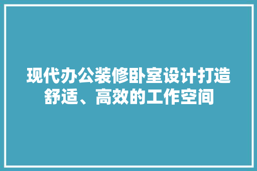 现代办公装修卧室设计打造舒适、高效的工作空间