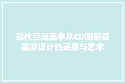 现代空间美学从CD图解读装修设计的灵感与艺术
