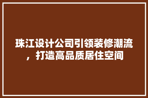 珠江设计公司引领装修潮流，打造高品质居住空间