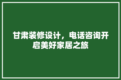 甘肃装修设计，电话咨询开启美好家居之旅  第1张