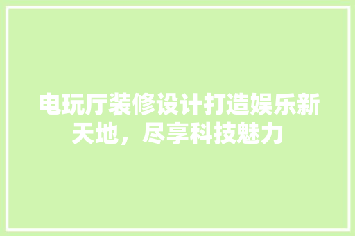 电玩厅装修设计打造娱乐新天地，尽享科技魅力