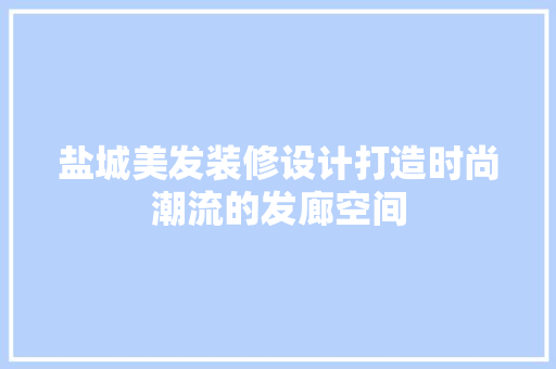 盐城美发装修设计打造时尚潮流的发廊空间  第1张