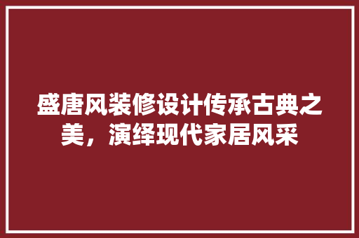 盛唐风装修设计传承古典之美，演绎现代家居风采