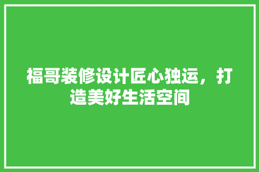 福哥装修设计匠心独运，打造美好生活空间