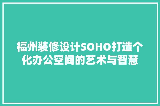 福州装修设计SOHO打造个化办公空间的艺术与智慧  第1张