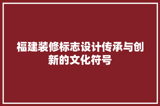 福建装修标志设计传承与创新的文化符号  第1张