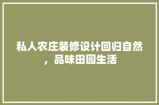 私人农庄装修设计回归自然，品味田园生活