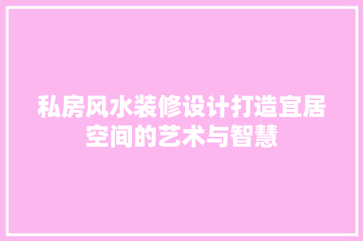 私房风水装修设计打造宜居空间的艺术与智慧