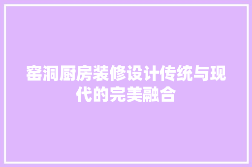 窑洞厨房装修设计传统与现代的完美融合