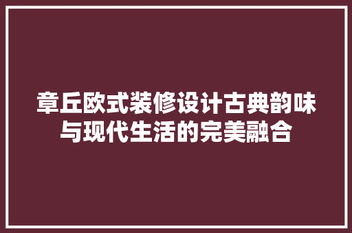 章丘欧式装修设计古典韵味与现代生活的完美融合  第1张
