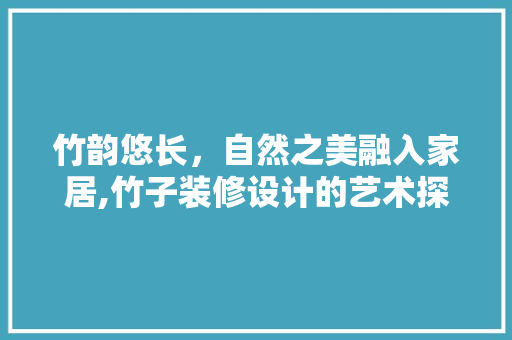 竹韵悠长，自然之美融入家居,竹子装修设计的艺术探索
