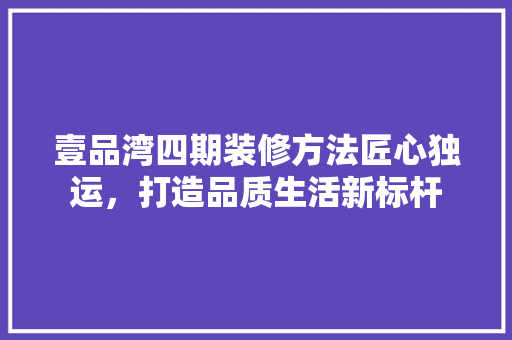 壹品湾四期装修方法匠心独运，打造品质生活新标杆  第1张