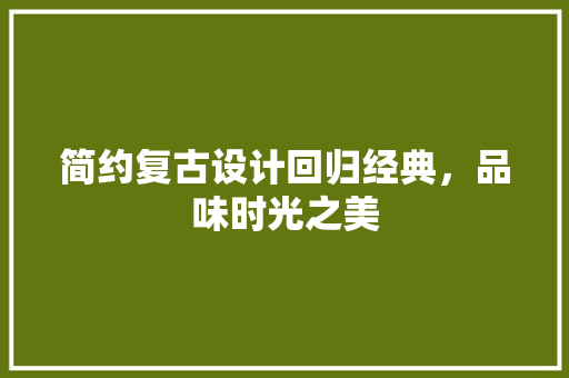 简约复古设计回归经典，品味时光之美
