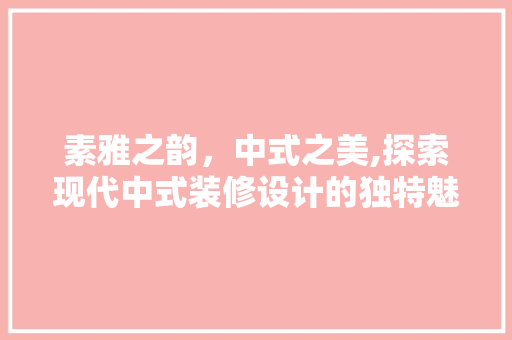 素雅之韵，中式之美,探索现代中式装修设计的独特魅力  第1张