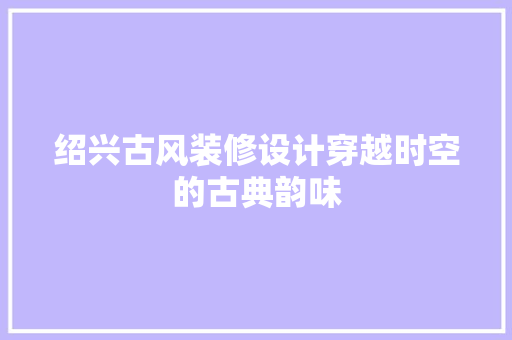 绍兴古风装修设计穿越时空的古典韵味