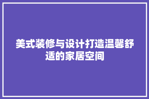 美式装修与设计打造温馨舒适的家居空间