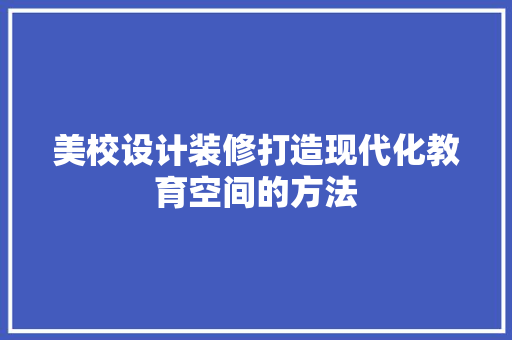 美校设计装修打造现代化教育空间的方法