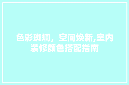色彩斑斓，空间焕新,室内装修颜色搭配指南  第1张