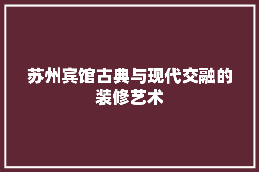苏州宾馆古典与现代交融的装修艺术  第1张