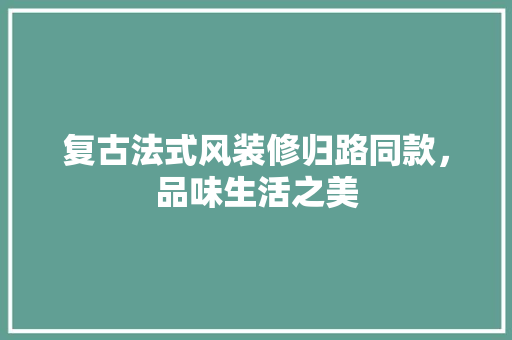 复古法式风装修归路同款，品味生活之美