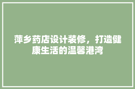 萍乡药店设计装修，打造健康生活的温馨港湾