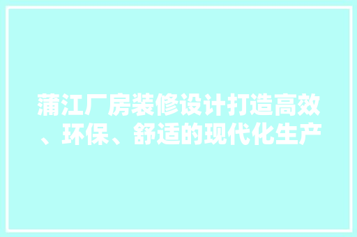 蒲江厂房装修设计打造高效、环保、舒适的现代化生产基地