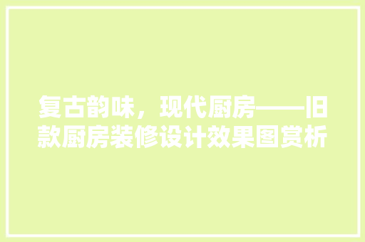 复古韵味，现代厨房——旧款厨房装修设计效果图赏析