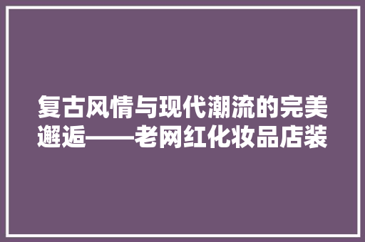 复古风情与现代潮流的完美邂逅——老网红化妆品店装修风格