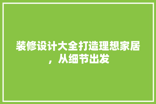 装修设计大全打造理想家居，从细节出发