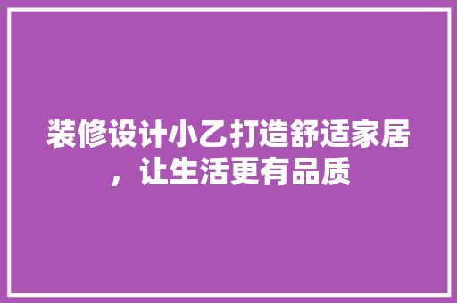 装修设计小乙打造舒适家居，让生活更有品质