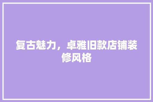 复古魅力，卓雅旧款店铺装修风格  第1张