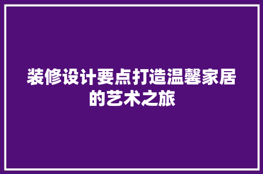 装修设计要点打造温馨家居的艺术之旅