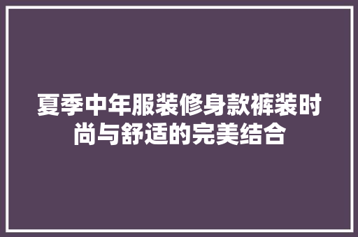 夏季中年服装修身款裤装时尚与舒适的完美结合