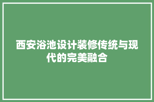 西安浴池设计装修传统与现代的完美融合  第1张