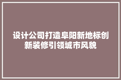 设计公司打造阜阳新地标创新装修引领城市风貌