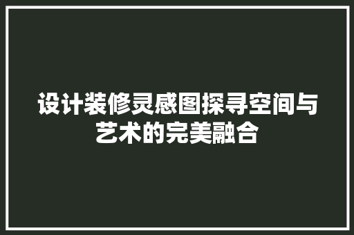 设计装修灵感图探寻空间与艺术的完美融合