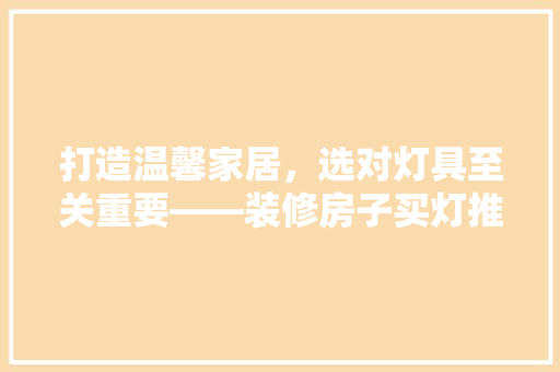 打造温馨家居，选对灯具至关重要——装修房子买灯推荐指南
