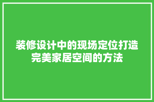 装修设计中的现场定位打造完美家居空间的方法